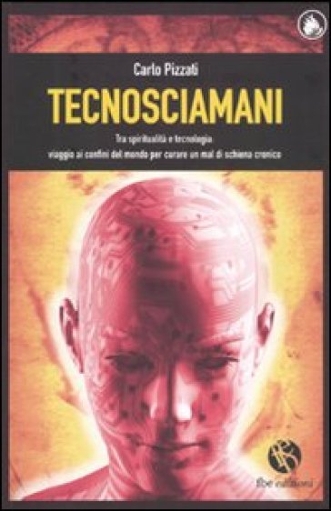 Tecnosciamani. Tra spiritualità e tecnologia: viaggio ai confini del mondo per curare un mal di schiena cronico - Carlo Pizzati