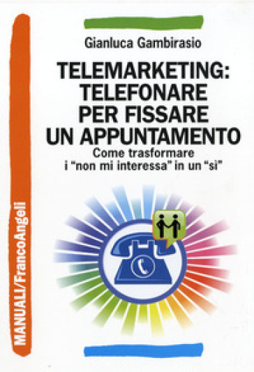 Telemarketing: telefonare per fissare un appuntamento. Come trasformare i «non mi interessa» in un «sì» - Gianluca Gambirasio