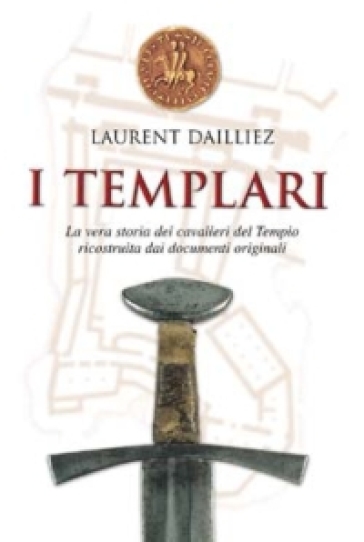 I Templari. La vera storia dei cavalieri del tempio ricostruita dai documenti originali - Laurent Dailliez