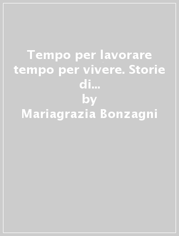 Tempo per lavorare tempo per vivere. Storie di vita di imprenditori e manager - Mariagrazia Bonzagni