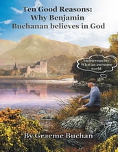   Ten Good Reasons: Why Benjamin Buchanan Believes in God  