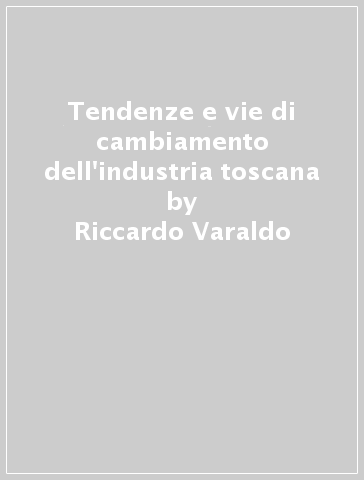 Tendenze e vie di cambiamento dell'industria toscana - Riccardo Varaldo - Andrea Bonaccorsi - Nicola Bellini