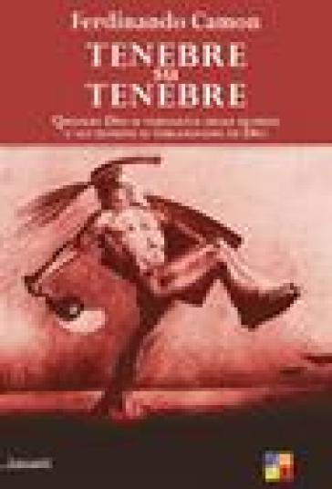 Tenebre su tenebre. Quando Dio si vergogna degli uomini e gli uomini si vergognano di Dio - Ferdinando Camon