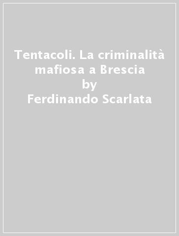 Tentacoli. La criminalità mafiosa a Brescia - Ferdinando Scarlata