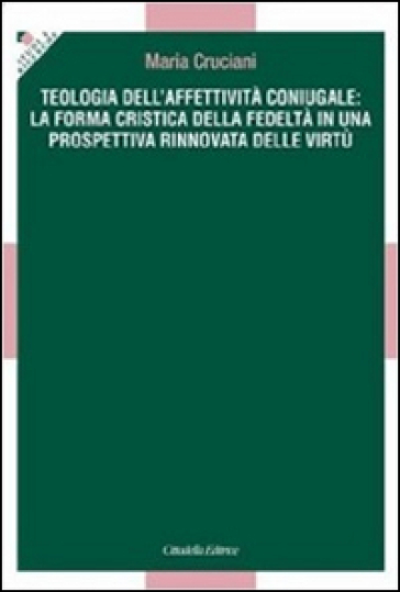 Teologia dell'affettività coniugale: la forma cristica della fedeltà in una prospettiva rinnovata delle virtù - Maria Cruciani