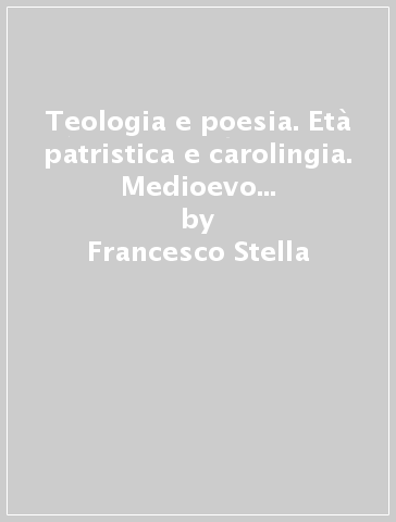 Teologia e poesia. Età patristica e carolingia. Medioevo riformato e scolastico - Francesco Stella