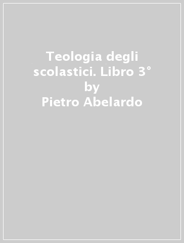 Teologia degli scolastici. Libro 3° - Pietro Abelardo