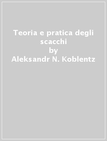 Teoria e pratica degli scacchi - Aleksandr N. Koblentz