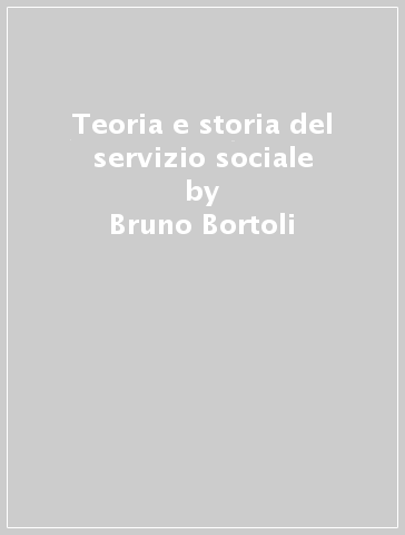 Teoria e storia del servizio sociale - Bruno Bortoli