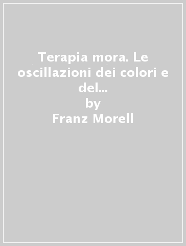 Terapia mora. Le oscillazioni dei colori e del paziente. Teoria e pratica - Franz Morell