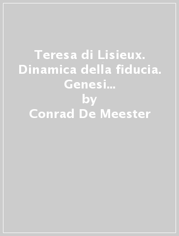 Teresa di Lisieux. Dinamica della fiducia. Genesi e struttura della «Via dell'infanzia spirituale» - Conrad De Meester