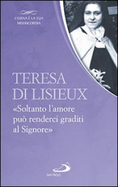 Teresa di Lisieux. «Soltanto l amore può renderci graditi al Signore»