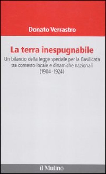 Terra inespugnabile. Un bilancio della legge speciale per la Basilicata tra contesto locale e dinamiche nazionali (1904-1923) (La) - Donato Verrastro