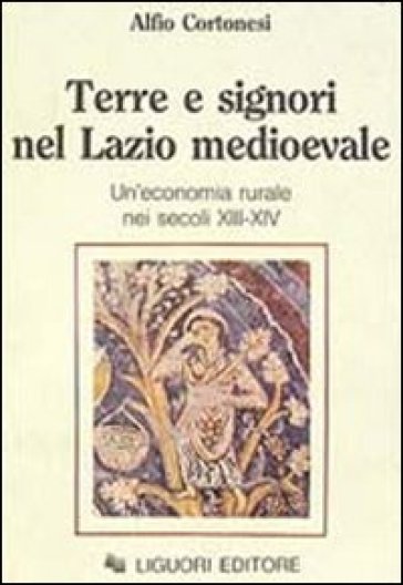 Terre e signori nel Lazio medioevale. Un'economia rurale nei secoli XIII-XIX - Alfio Cortonesi