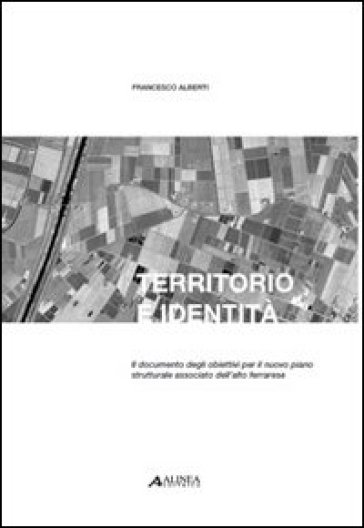 Territorio e identità. Il documento degli obiettivi per il nuovo piano strutturale associato dell'alto ferrarese - Francesco Alberti