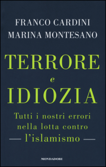 Terrore e idiozia. Tutti i nostri errori nella lotta contro l'islamismo - Franco Cardini - Marina Montesano