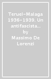 Teruel-Malaga 1936-1939. Un antifascista svizzero e un fascista italiano nella guerra civile di Spagna. Memorie di lotta, sofferenze, passioni