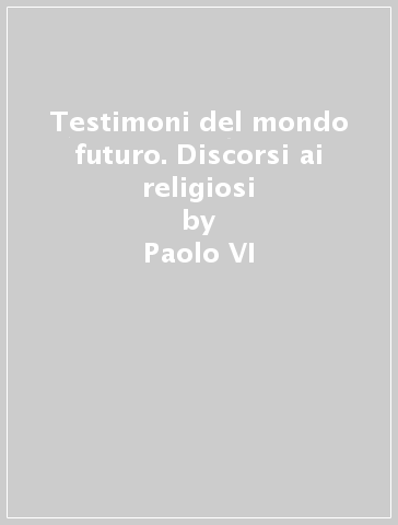 Testimoni del mondo futuro. Discorsi ai religiosi - Paolo VI