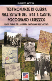 Testimonianze di guerra nell estate del 1944 a Castel Focognano (Arezzo). Luci e ombre nella guerra partigiana nell Aretino. Nuova ediz.