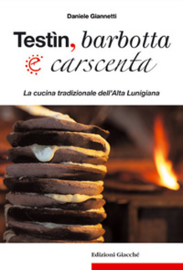 Testìn, barbotta e carscenta. La cucina tradizionale dell'Alta Lunigiana - Daniele Giannetti