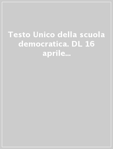 Testo Unico della scuola democratica. DL 16 aprile 1994, n. 297. Testo Unico delle disposizioni legislative vigenti in materia di istruzione