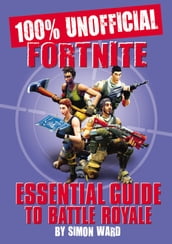 The 100% Unofficial Fortnite Essential Guide to Battle Royale
