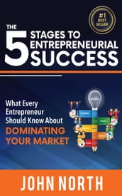 The 5 Stages To Entrepreneurial Success: What Every Entrepreneur Should Know About Dominating Your Market