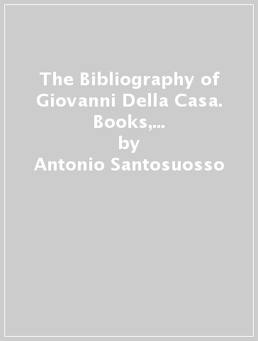 The Bibliography of Giovanni Della Casa. Books, Readers and Critics (1537-1975) - Antonio Santosuosso