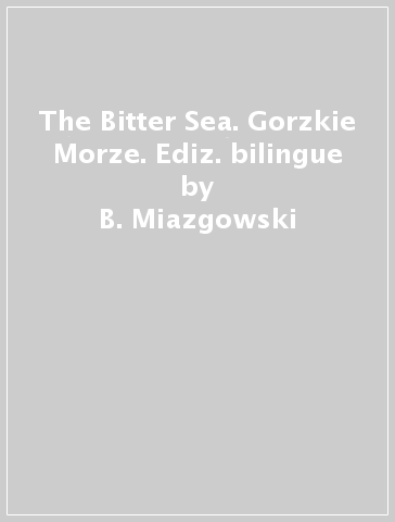 The Bitter Sea. Gorzkie Morze. Ediz. bilingue - B. Miazgowski