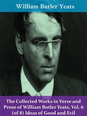 The Collected Works in Verse and Prose of William Butler Yeats, Vol. 6 (of 8) Ideas of Good and Evil