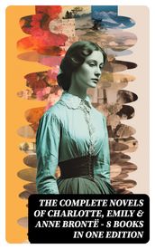 The Complete Novels of Charlotte, Emily & Anne Brontë - 8 Books in One Edition