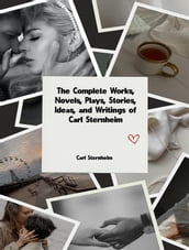 The Complete Works, Novels, Plays, Stories, Ideas, and Writings of Carl Sternheim