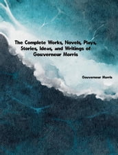 The Complete Works, Novels, Plays, Stories, Ideas, and Writings of Gouverneur Morris