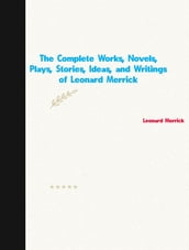 The Complete Works, Novels, Plays, Stories, Ideas, and Writings of Leonard Merrick