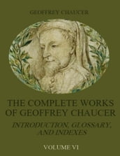 The Complete Works of Geoffrey Chaucer : Introduction, Glossary, and Indexes, Volume VI (Illustrated)