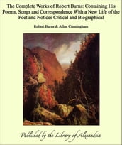 The Complete Works of Robert Burns: Containing His Poems, Songs and Correspondence With a New Life of the Poet and Notices Critical and Biographical