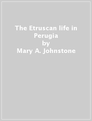 The Etruscan life in Perugia - Mary A. Johnstone