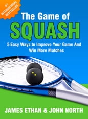 The Game Of Squash: 5 Easy Ways to Improve Your Game and Win More Matches