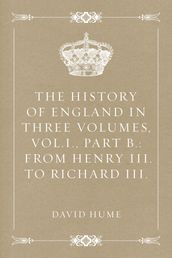 The History of England in Three Volumes, Vol.I., Part B.: From Henry III. to Richard III.