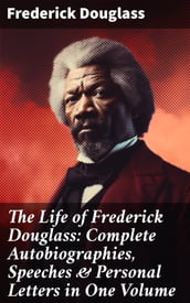 The Life of Frederick Douglass: Complete Autobiographies, Speeches & Personal Letters in One Volume