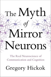 The Myth of Mirror Neurons: The Real Neuroscience of Communication and Cognition