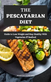 The Pescatarian Diet : Guide to Lose Weight and Stay Healthy With Vegetarian & Seafood