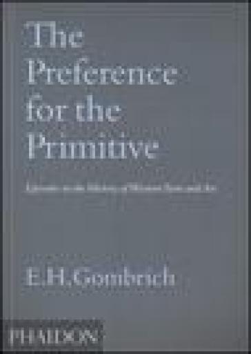 The Preference for the Primitive. Episodes in the history of western Taste and Art. Ediz. illustrata - Ernst Hans Gombrich