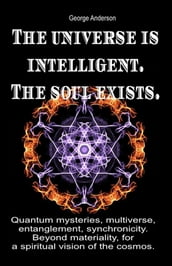 The Universe is Intelligent. The Soul Exists. Quantum Mysteries, Multiverse, Entanglement, Synchronicity. Beyond Materiality, for a Spiritual Vision of the Cosmos.