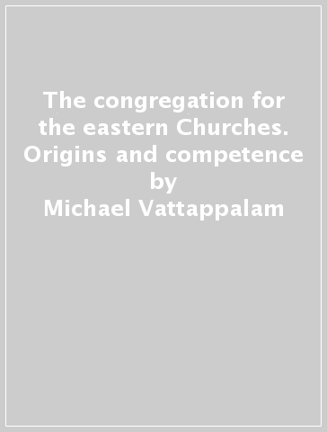 The congregation for the eastern Churches. Origins and competence - Michael Vattappalam