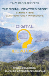The digital ideators story. Da nerd a nerd, da imprenditore a imprenditore. Storia di successo nel mondo imprenditoriale digitale