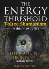 The energy threshold. Toltec shamanism in daily practice. 3: The mastery of intent. Evoking intent