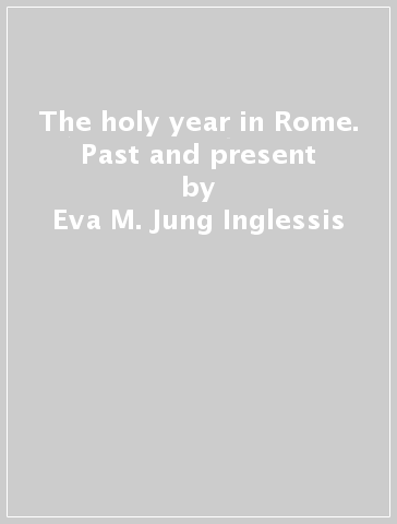 The holy year in Rome. Past and present - Eva M. Jung Inglessis