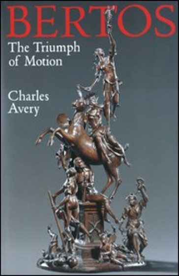 The triumph of motion: Francesco Bertos (1678-1741) and the art of sculpture - Charles Avery
