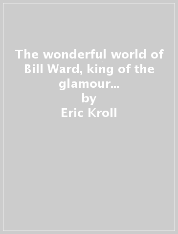 The wonderful world of Bill Ward, king of the glamour girls. Ediz. inglese, francese e tedesca - Eric Kroll